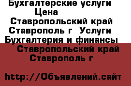 Бухгалтерские услуги › Цена ­ 1 000 - Ставропольский край, Ставрополь г. Услуги » Бухгалтерия и финансы   . Ставропольский край,Ставрополь г.